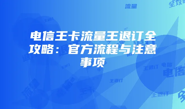 电信王卡流量王退订全攻略:官方流程与注意事项