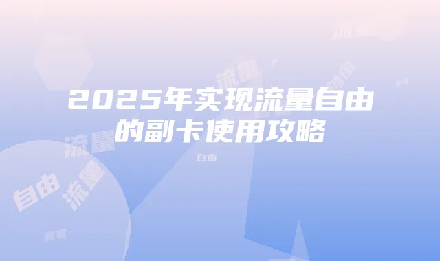2025年实现流量自由的副卡使用攻略