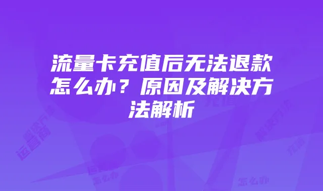 流量卡充值后无法退款怎么办?原因及解决方法解析