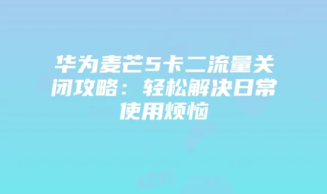 华为麦芒5卡二流量关闭攻略:轻松解决日常使用烦恼