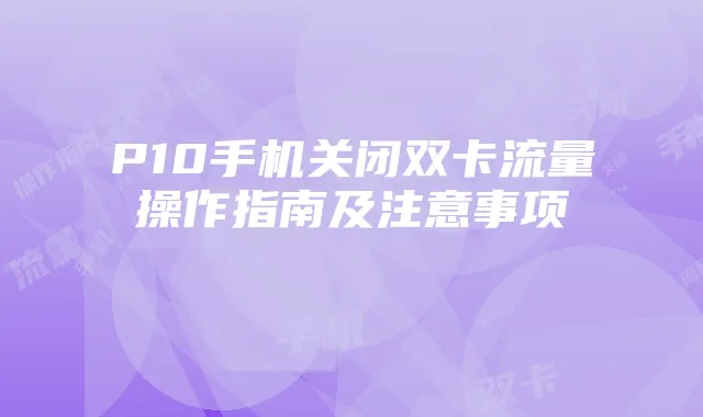 P10手机关闭双卡流量操作指南及注意事项