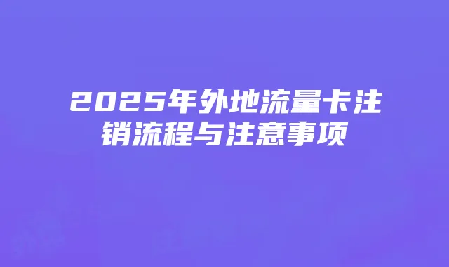 2025年外地流量卡注销流程与注意事项