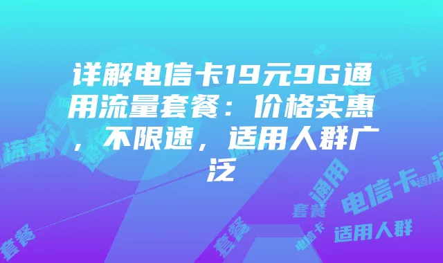 详解电信卡19元9G通用流量套餐:价格实惠,不限速,适用人群广泛