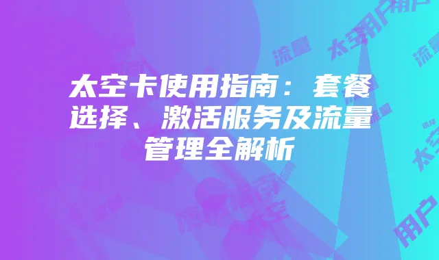 太空卡使用指南：套餐选择、激活服务及流量管理全解析