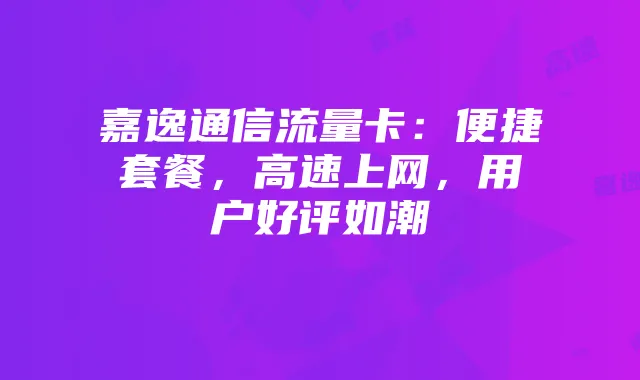 嘉逸通信流量卡：便捷套餐，高速上网，用户好评如潮