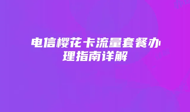 电信樱花卡流量套餐办理指南详解