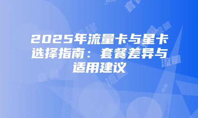 2025年流量卡与星卡选择指南:套餐差异与适用建议