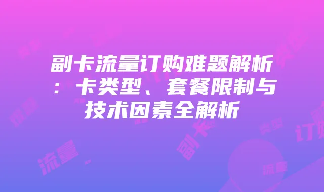 副卡流量订购难题解析:卡类型、套餐限制与技术因素全解析