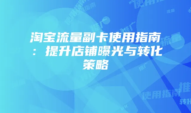 淘宝流量副卡使用指南:提升店铺曝光与转化策略