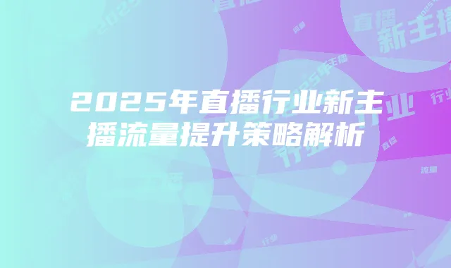 2025年直播行业新主播流量提升策略解析
