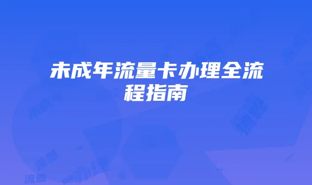 未成年流量卡办理全流程指南