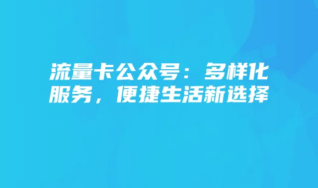 流量卡公众号：多样化服务，便捷生活新选择