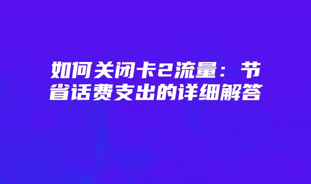 如何关闭卡2流量:节省话费支出的详细解答