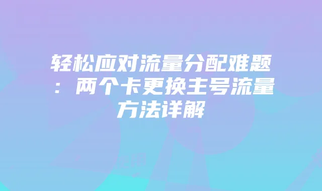 轻松应对流量分配难题：两个卡更换主号流量方法详解