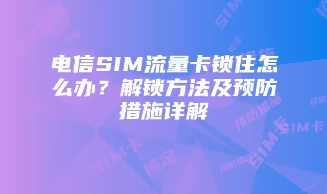 电信SIM流量卡锁住怎么办？解锁方法及预防措施详解