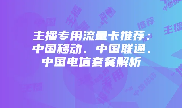 主播专用流量卡推荐：中国移动、中国联通、中国电信套餐解析