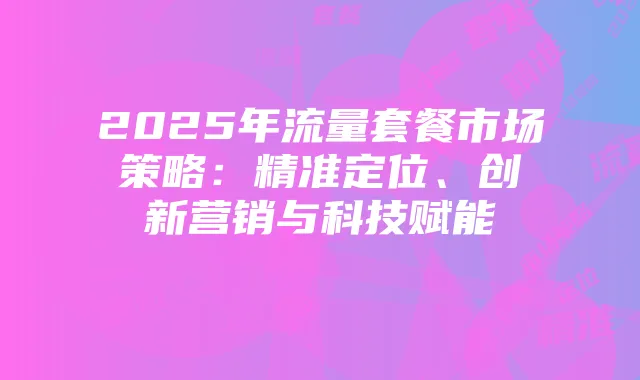 2025年流量套餐市场策略：精准定位、创新营销与科技赋能
