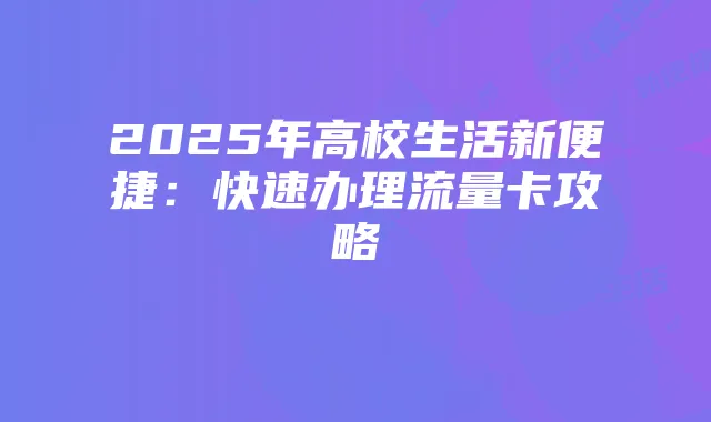2025年高校生活新便捷：快速办理流量卡攻略