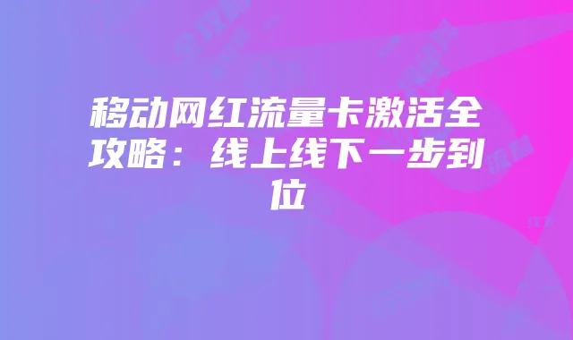 移动网红流量卡激活全攻略：线上线下一步到位