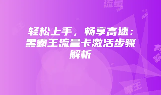 轻松上手,畅享高速:黑霸王流量卡激活步骤解析