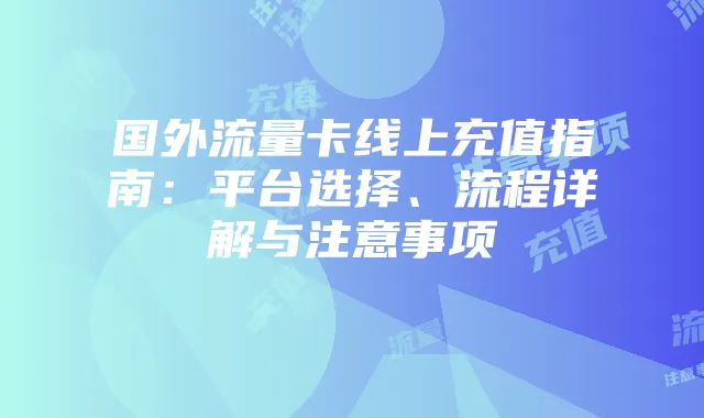 国外流量卡线上充值指南:平台选择、流程详解与注意事项