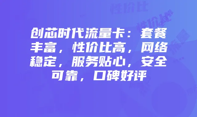 创芯时代流量卡：套餐丰富，性价比高，网络稳定，服务贴心，安全可靠，口碑好评