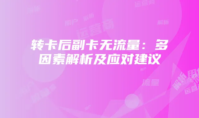转卡后副卡无流量:多因素解析及应对建议