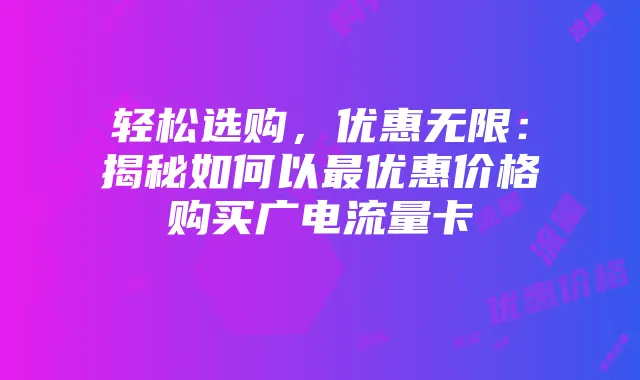 轻松选购，优惠无限：揭秘如何以最优惠价格购买广电流量卡