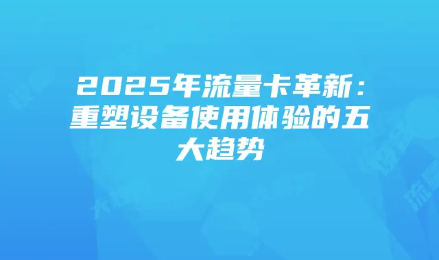 2025年流量卡革新：重塑设备使用体验的五大趋势