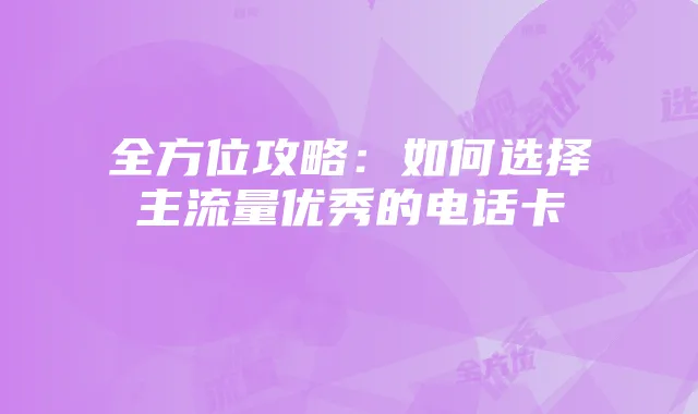 全方位攻略：如何选择主流量优秀的电话卡