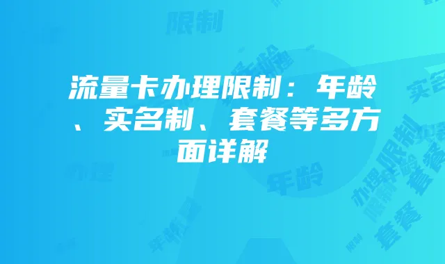 流量卡办理限制:年龄、实名制、套餐等多方面详解