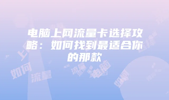 电脑上网流量卡选择攻略：如何找到最适合你的那款