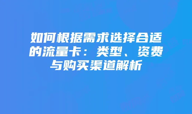如何根据需求选择合适的流量卡:类型、资费与购买渠道解析