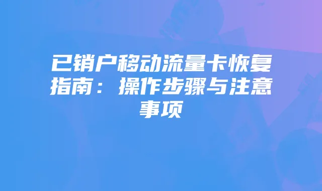 已销户移动流量卡恢复指南:操作步骤与注意事项