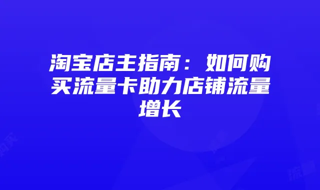 淘宝店主指南：如何购买流量卡助力店铺流量增长