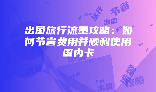 出国旅行流量攻略：如何节省费用并顺利使用国内卡