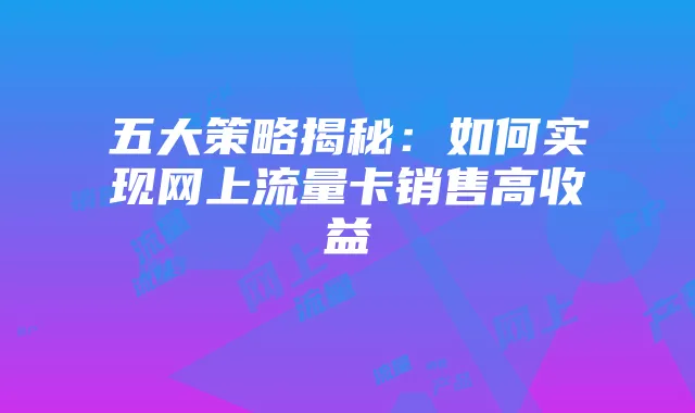 五大策略揭秘:如何实现网上流量卡销售高收益