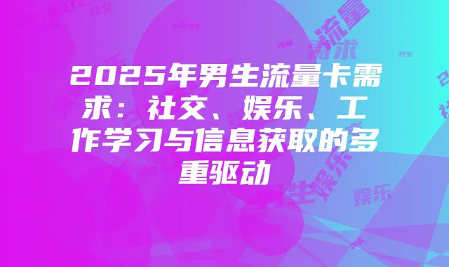 2025年男生流量卡需求：社交、娱乐、工作学习与信息获取的多重驱动