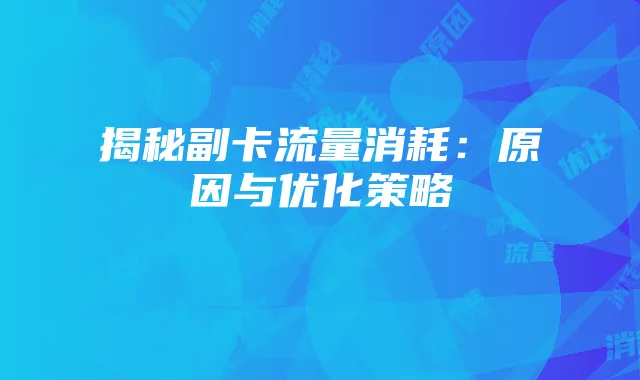 揭秘副卡流量消耗：原因与优化策略