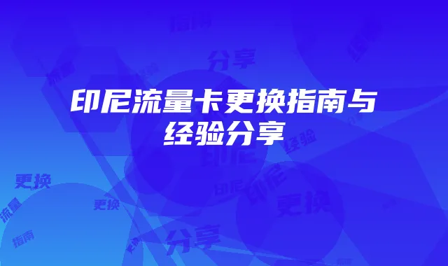 印尼流量卡更换指南与经验分享