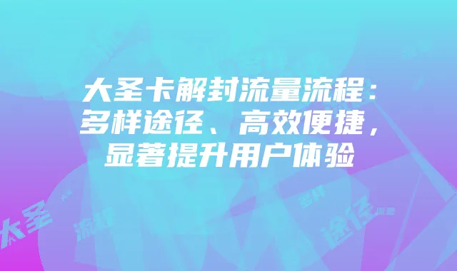 大圣卡解封流量流程:多样途径、高效便捷,显著提升用户体验