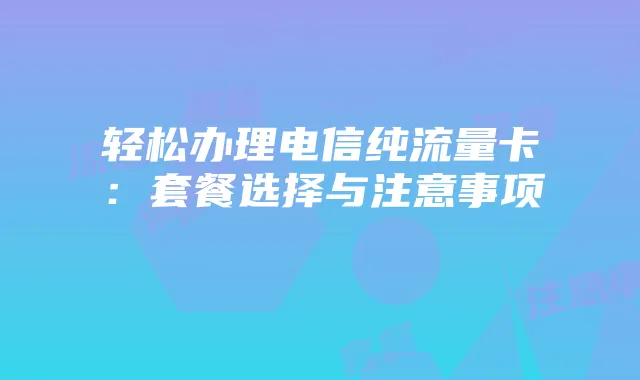 轻松办理电信纯流量卡:套餐选择与注意事项