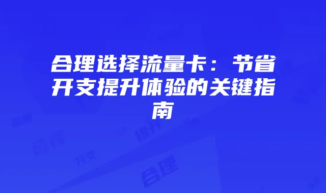 合理选择流量卡：节省开支提升体验的关键指南