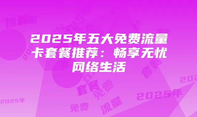 2025年五大免费流量卡套餐推荐:畅享无忧网络生活
