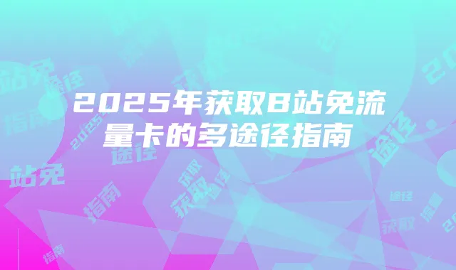 2025年获取B站免流量卡的多途径指南