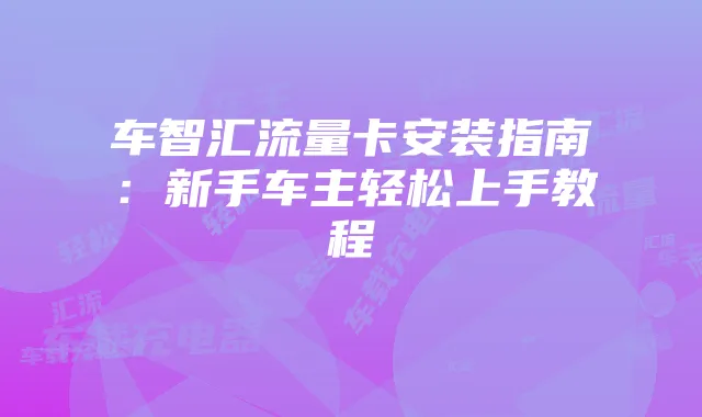 车智汇流量卡安装指南:新手车主轻松上手教程