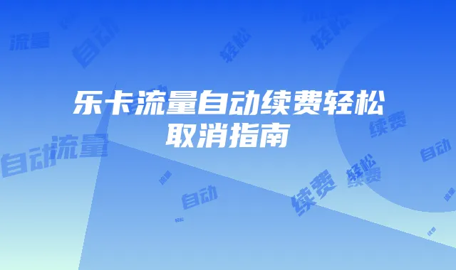 乐卡流量自动续费轻松取消指南