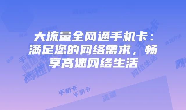 大流量全网通手机卡：满足您的网络需求，畅享高速网络生活