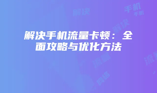 解决手机流量卡顿：全面攻略与优化方法
