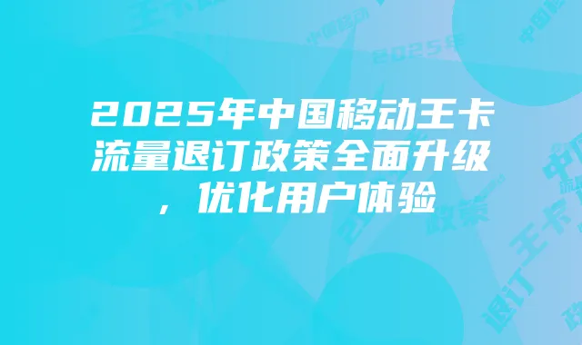 2025年中国移动王卡流量退订政策全面升级，优化用户体验